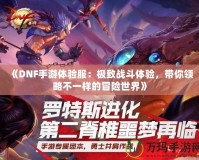 《DNF手游體驗服：極致戰(zhàn)斗體驗，帶你領(lǐng)略不一樣的冒險世界》