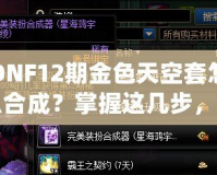 DNF12期金色天空套怎么合成？掌握這幾步，輕松擁有夢幻裝備！