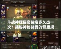 斗戰(zhàn)神貍貓奇貨店多久出一次？揭秘神秘貨品的背后規(guī)律