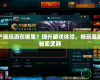 LOL客戶端迅游在哪里？提升游戲體驗(yàn)，暢玩英雄聯(lián)盟的秘密武器