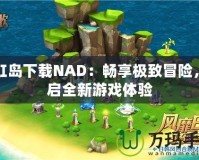 彩虹島下載NAD：暢享極致冒險(xiǎn)，開(kāi)啟全新游戲體驗(yàn)