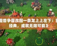 《魔獸爭霸改圖一條龍上上左下：重溫經(jīng)典，成就無限可能》