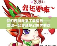 夢(mèng)幻西游我來(lái)了表情包——帶你一起穿越夢(mèng)幻世界的歡笑與熱血