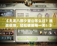 《天龍八部少室山怎么過？挑戰(zhàn)極限，輕松破解每一關！》