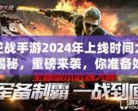 逆戰(zhàn)手游2024年上線時(shí)間大揭秘，重磅來襲，你準(zhǔn)備好了嗎？