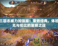 三國志威力加強版：重燃經典，體驗無與倫比的策略之戰(zhàn)