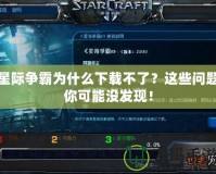 星際爭(zhēng)霸為什么下載不了？這些問(wèn)題你可能沒(méi)發(fā)現(xiàn)！
