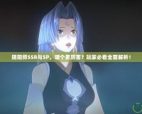 陰陽(yáng)師SSR與SP，哪個(gè)更厲害？玩家必看全面解析！
