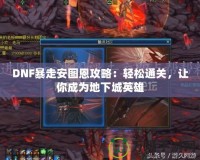 DNF暴走安圖恩攻略：輕松通關，讓你成為地下城英雄
