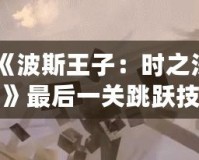 《波斯王子：時(shí)之沙》最后一關(guān)跳躍技巧揭秘，成就你的完美挑戰(zhàn)！