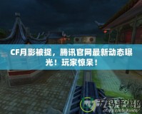 CF月影被捉，騰訊官網(wǎng)最新動態(tài)曝光！玩家驚呆！