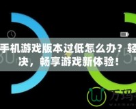 華為手機游戲版本過低怎么辦？輕松解決，暢享游戲新體驗！