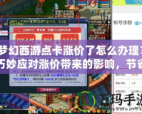 夢(mèng)幻西游點(diǎn)卡漲價(jià)了怎么辦理？巧妙應(yīng)對(duì)漲價(jià)帶來(lái)的影響，節(jié)省開支享受游戲樂(lè)趣