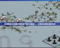 紅色警戒2共和國之輝地圖下載大全最新——讓你的游戲體驗(yàn)再升級(jí)！
