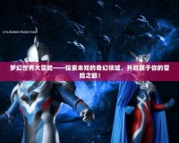 夢幻世界大冒險——探索未知的奇幻領(lǐng)域，開啟屬于你的冒險之旅！