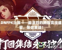 DNFPK比賽——最激烈的跨服競(jìng)技盛宴，等你來(lái)戰(zhàn)！