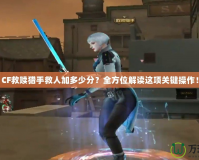 CF救贖獵手救人加多少分？全方位解讀這項(xiàng)關(guān)鍵操作！