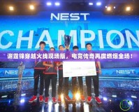 謝霆鋒穿越火線現(xiàn)場版，電競傳奇再度燃爆全場！