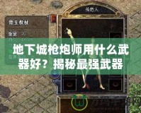 地下城槍炮師用什么武器好？揭秘最強(qiáng)武器選擇，帶你戰(zhàn)無不勝！