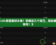 《LOL答題解封太難？掌握這幾個(gè)技巧，輕松解鎖賬號！》