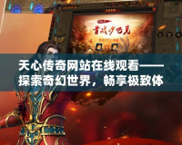 天心傳奇網(wǎng)站在線觀看——探索奇幻世界，暢享極致體驗