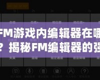 FM游戲內(nèi)編輯器在哪？揭秘FM編輯器的強(qiáng)大功能與使用技巧！