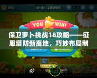 保衛(wèi)蘿卜挑戰(zhàn)18攻略——征服塔防新高地，巧妙布局制勝！