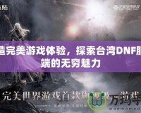 打造完美游戲體驗(yàn)，探索臺(tái)灣DNF服務(wù)端的無(wú)窮魅力