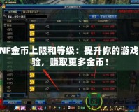 DNF金幣上限和等級(jí)：提升你的游戲體驗(yàn)，賺取更多金幣！