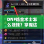 DNF煉金術(shù)士怎么賺錢(qián)？掌握這些技巧，讓你輕松月入百萬(wàn)！