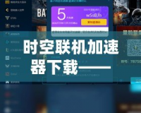 時(shí)空聯(lián)機(jī)加速器下載——讓游戲暢玩無(wú)阻，跨越時(shí)空延遲的極致體驗(yàn)！