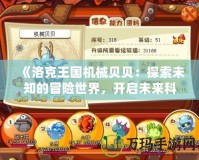 《洛克王國(guó)機(jī)械貝貝：探索未知的冒險(xiǎn)世界，開(kāi)啟未來(lái)科技之旅》
