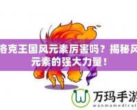 洛克王國風(fēng)元素厲害嗎？揭秘風(fēng)元素的強(qiáng)大力量！