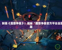 掌控全局，制霸《魔獸爭(zhēng)霸》！揭秘“魔獸爭(zhēng)霸官方平臺(tái)全圖輔助”神器