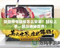 陰陽師電腦版怎么安裝？輕松上手，暢玩神秘世界！