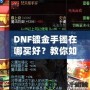 DNF鍍金手鐲在哪買好？教你如何挑選性價比最高的手鐲
