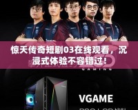 驚天傳奇短劇03在線觀看，沉浸式體驗不容錯過！