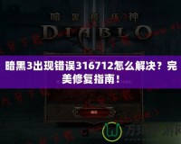 暗黑3出現(xiàn)錯誤316712怎么解決？完美修復(fù)指南！