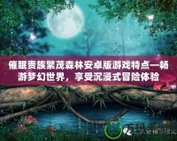 催眠貴族繁茂森林安卓版游戲特點(diǎn)—暢游夢(mèng)幻世界，享受沉浸式冒險(xiǎn)體驗(yàn)