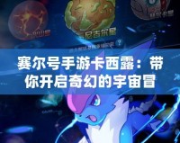 賽爾號手游卡西露：帶你開啟奇幻的宇宙冒險之旅！