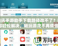 騰訊手游助手下載路徑改不了？教你輕松解決，暢玩游戲不再煩惱！