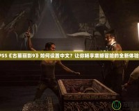 PS5《古墓麗影9》如何設(shè)置中文？讓你暢享震撼冒險的全新體驗(yàn)！