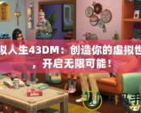 模擬人生43DM：創(chuàng)造你的虛擬世界，開(kāi)啟無(wú)限可能！