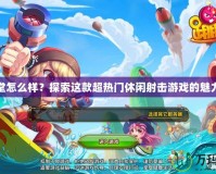 彈彈堂怎么樣？探索這款超熱門休閑射擊游戲的魅力所在