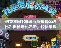 洛克王國100級小蘑菇怎么進(jìn)化？揭秘進(jìn)化之路，輕松掌握！