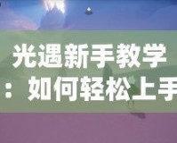 光遇新手教學(xué)：如何輕松上手，暢游神秘天空