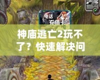 神廟逃亡2玩不了？快速解決問(wèn)題，讓你重新暢玩這款經(jīng)典游戲！