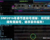 DNF2016年春節(jié)套稱號揭秘：如何獲得專屬稱號，暢享豪華福利！