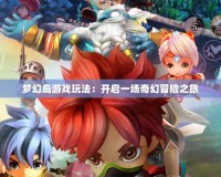 夢幻島游戲玩法：開啟一場奇幻冒險之旅