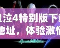 鬼泣4特別版下載地址，體驗激情與挑戰(zhàn)的完美結(jié)合！